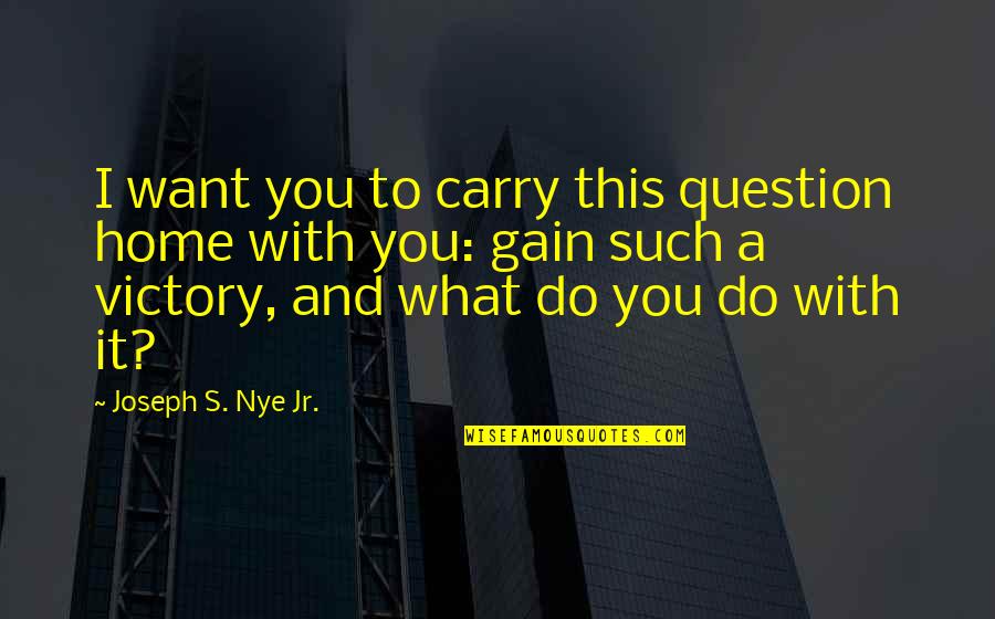 Home With You Quotes By Joseph S. Nye Jr.: I want you to carry this question home Home With You Quotes By Joseph S. Nye Jr.: I want you to carry this question home