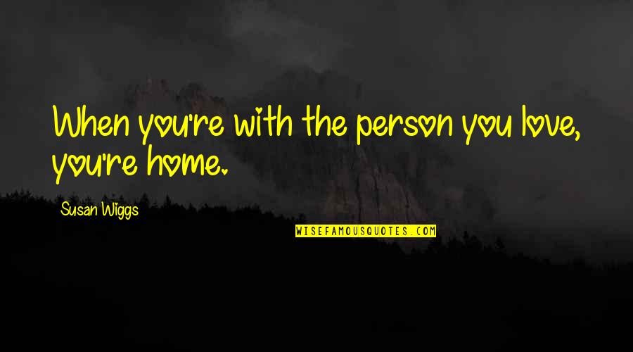 Home With You Quotes By Susan Wiggs: When you're with the person you love, you're Home With You Quotes By Susan Wiggs: When you're with the person you love, you're