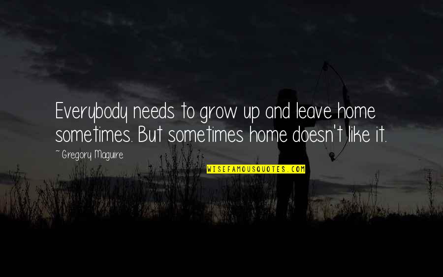 Home You Grow Up In Quotes By Gregory Maguire: Everybody needs to grow up and leave home Home You Grow Up In Quotes By Gregory Maguire: Everybody needs to grow up and leave home