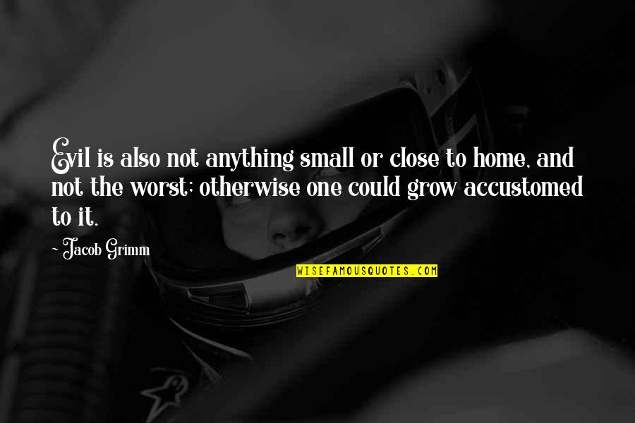 Home You Grow Up In Quotes By Jacob Grimm: Evil is also not anything small or close Home You Grow Up In Quotes By Jacob Grimm: Evil is also not anything small or close