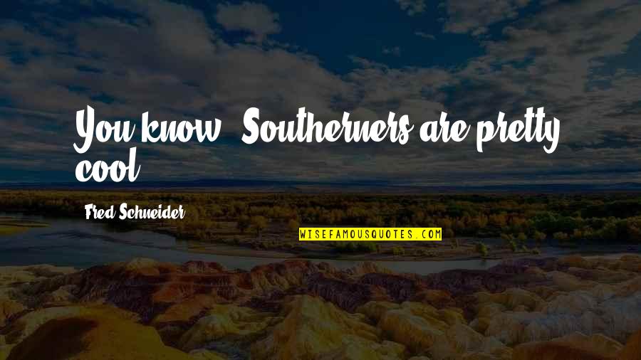 Homeliest Quotes By Fred Schneider: You know, Southerners are pretty cool.
