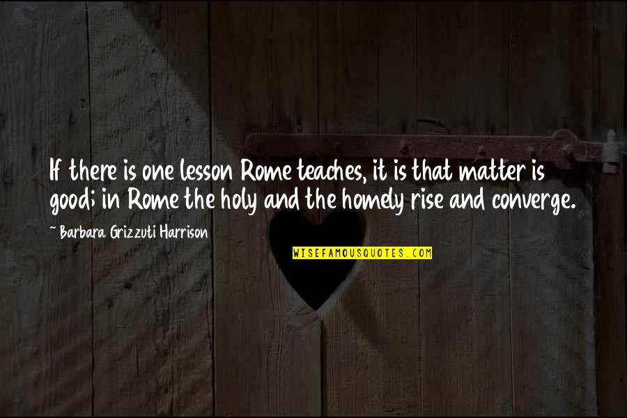 Homely Quotes By Barbara Grizzuti Harrison: If there is one lesson Rome teaches, it