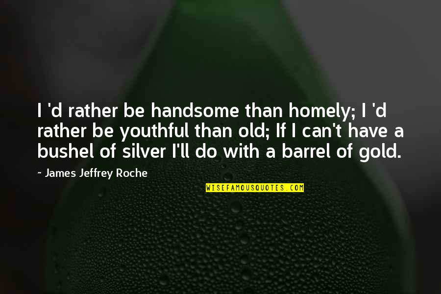 Homely Quotes By James Jeffrey Roche: I 'd rather be handsome than homely; I