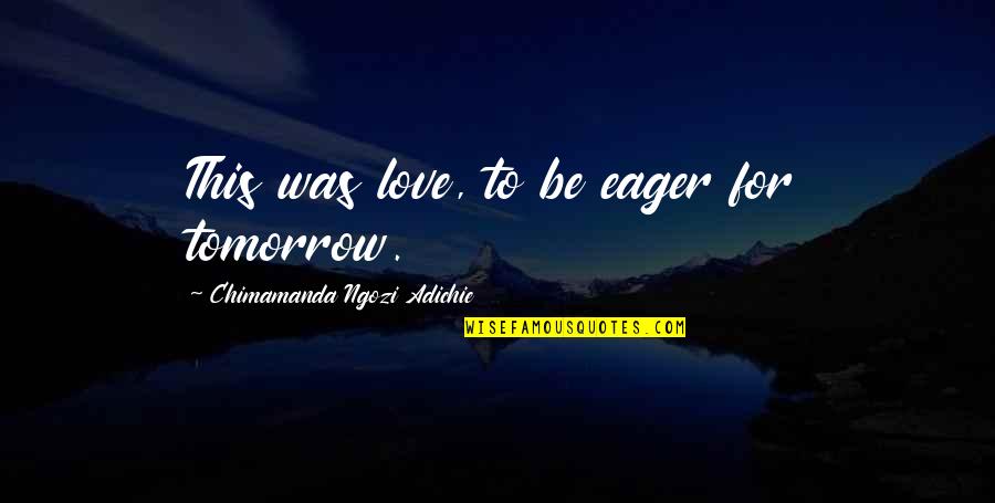 Homenagem Em Quotes By Chimamanda Ngozi Adichie: This was love, to be eager for tomorrow. Homenagem Em Quotes By Chimamanda Ngozi Adichie: This was love, to be eager for tomorrow.