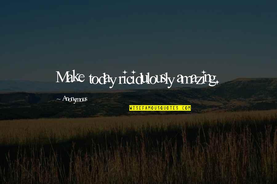 Homeplace Quotes By Anonymous: Make today ricidulously amazing.