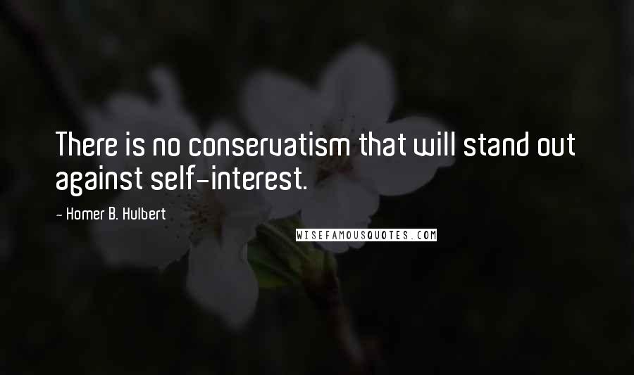 Homer B. Hulbert quotes: There is no conservatism that will stand out against self-interest.