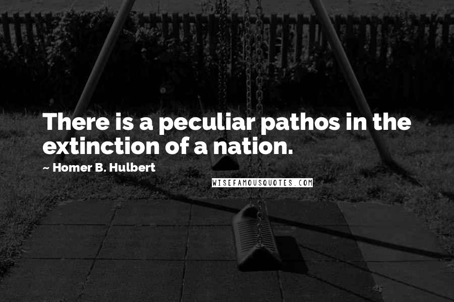 Homer B. Hulbert quotes: There is a peculiar pathos in the extinction of a nation.