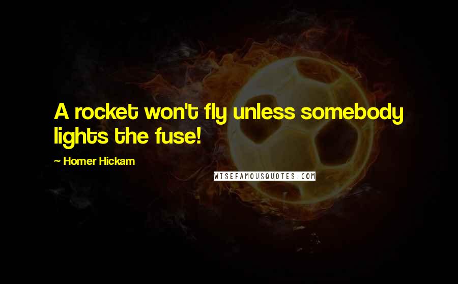 Homer Hickam quotes: A rocket won't fly unless somebody lights the fuse!