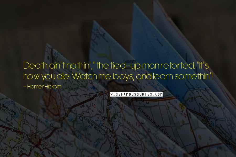 Homer Hickam quotes: Death ain't nothin'," the tied-up man retorted. "It's how you die. Watch me, boys, and learn somethin'! Homer Hickam quotes: Death ain't nothin'," the tied-up man retorted. "It's how you die. Watch me, boys, and learn somethin'!