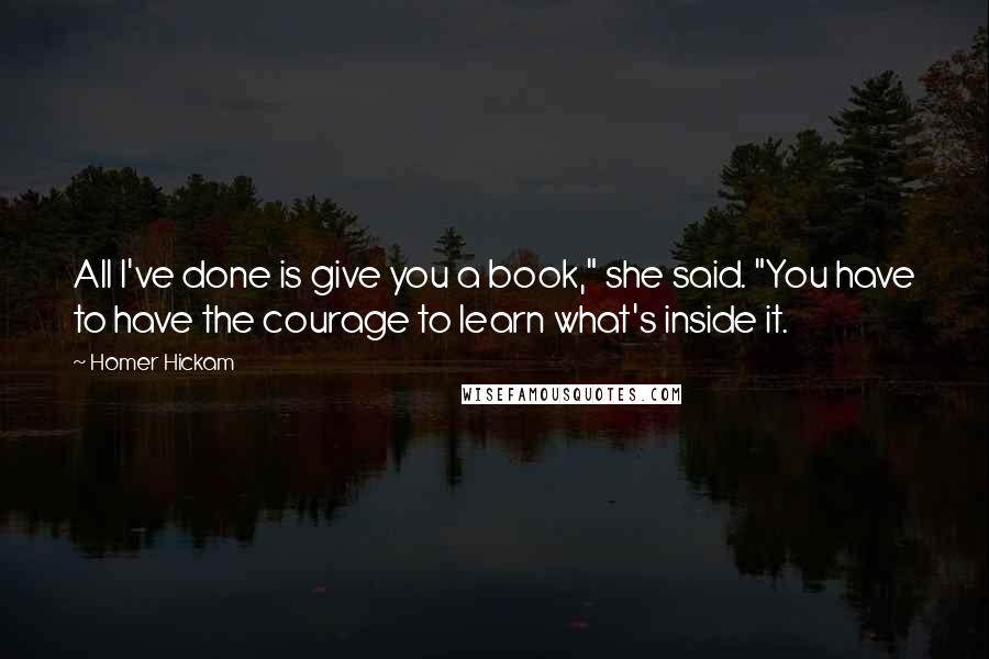 Homer Hickam quotes: All I've done is give you a book," she said. "You have to have the courage to learn what's inside it.