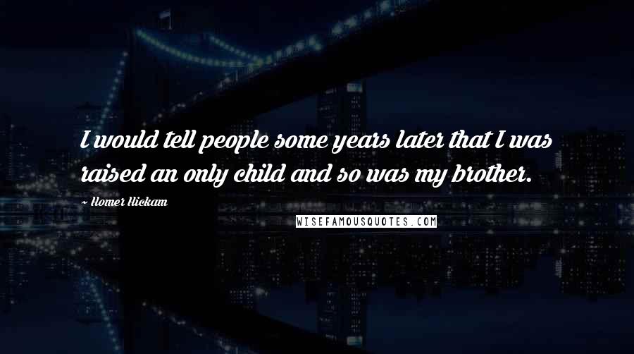 Homer Hickam quotes: I would tell people some years later that I was raised an only child and so was my brother.