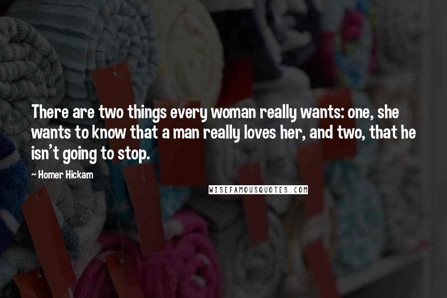 Homer Hickam quotes: There are two things every woman really wants: one, she wants to know that a man really loves her, and two, that he isn't going to stop.