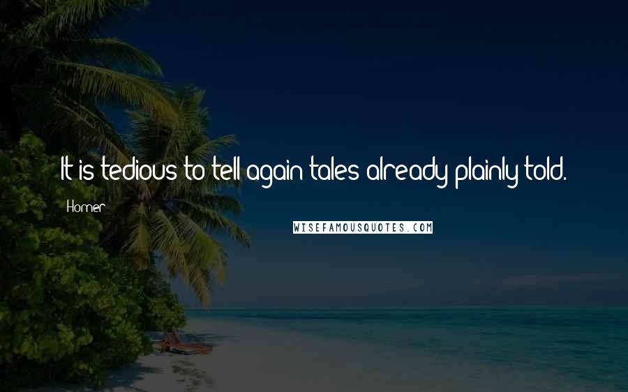 Homer quotes: It is tedious to tell again tales already plainly told.