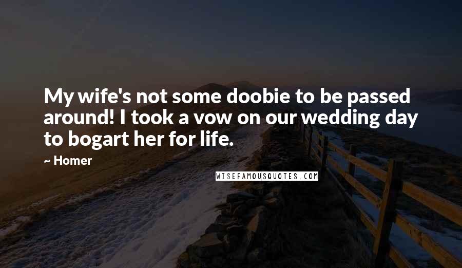 Homer quotes: My wife's not some doobie to be passed around! I took a vow on our wedding day to bogart her for life.