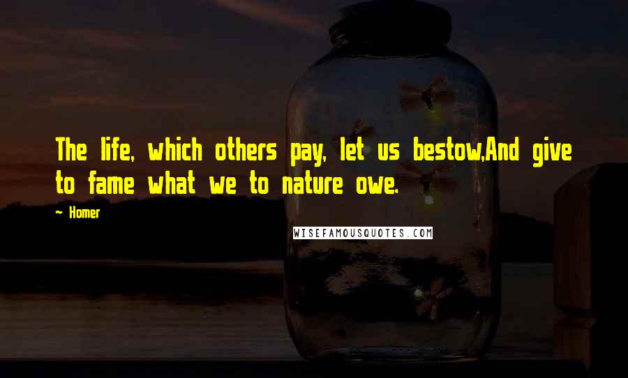 Homer quotes: The life, which others pay, let us bestow,And give to fame what we to nature owe.