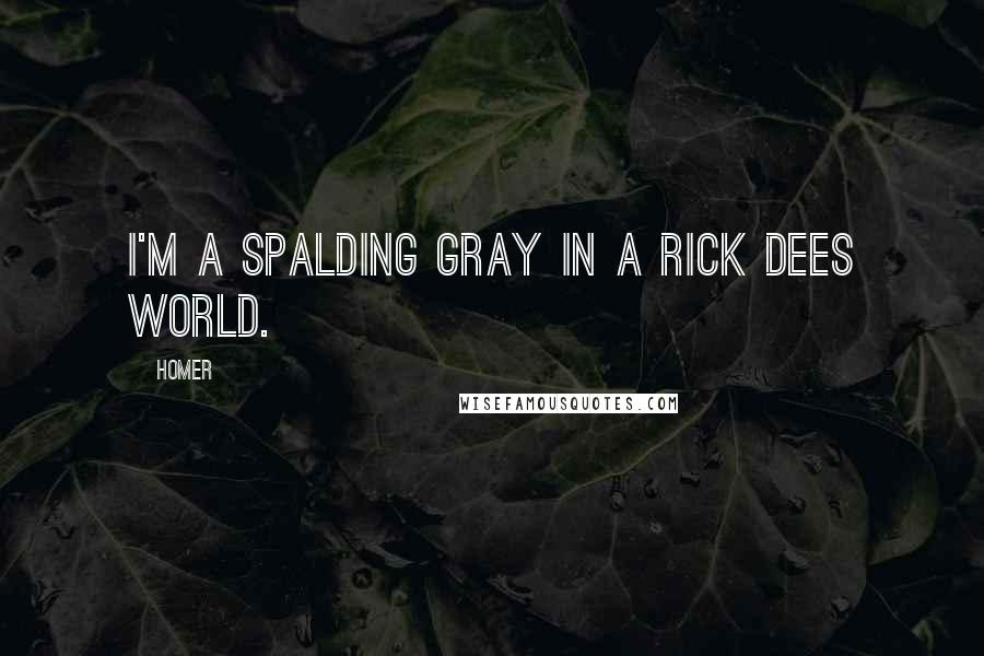 Homer quotes: I'm a Spalding Gray in a Rick Dees world.