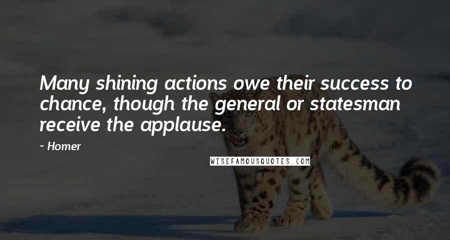 Homer quotes: Many shining actions owe their success to chance, though the general or statesman receive the applause. Homer quotes: Many shining actions owe their success to chance, though the general or statesman receive the applause.
