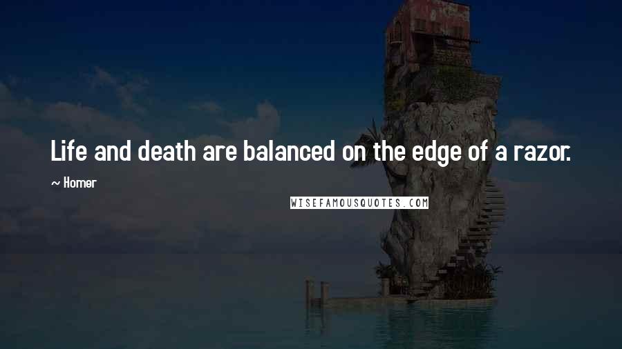 Homer quotes: Life and death are balanced on the edge of a razor.