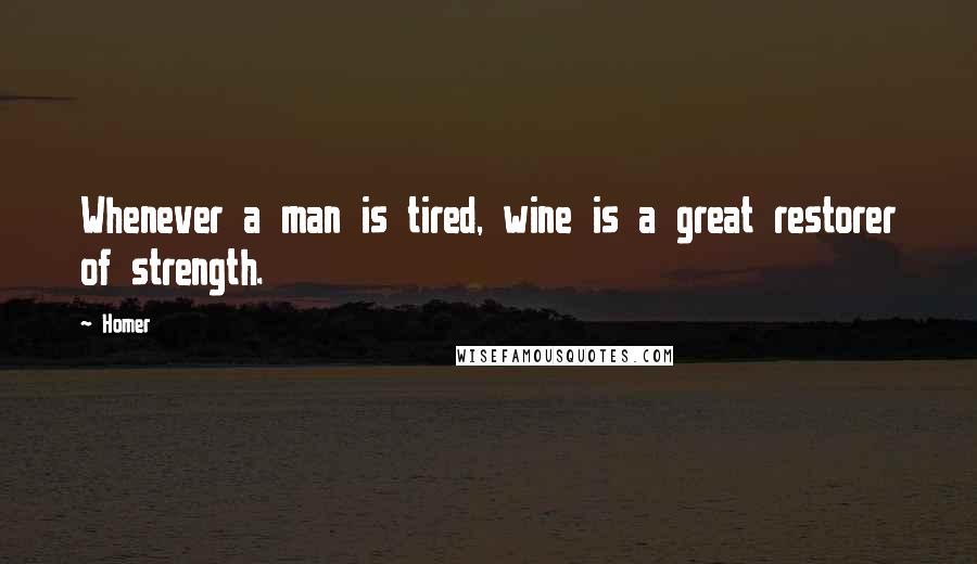 Homer quotes: Whenever a man is tired, wine is a great restorer of strength.