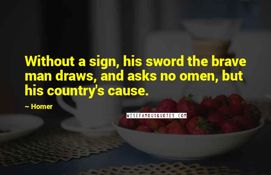 Homer quotes: Without a sign, his sword the brave man draws, and asks no omen, but his country's cause. Homer quotes: Without a sign, his sword the brave man draws, and asks no omen, but his country's cause.