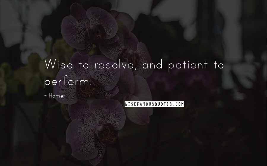 Homer quotes: Wise to resolve, and patient to perform. Homer quotes: Wise to resolve, and patient to perform.