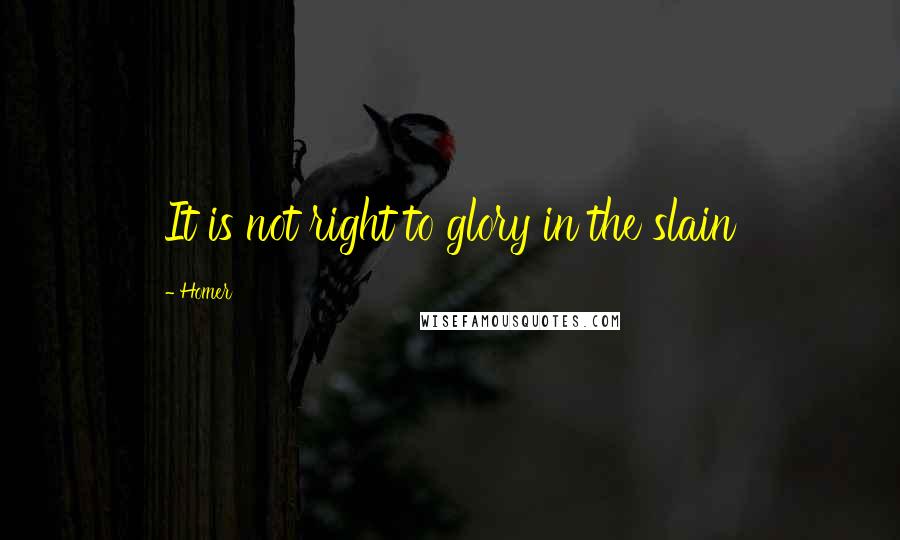 Homer quotes: It is not right to glory in the slain