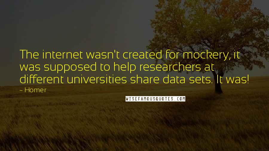 Homer quotes: The internet wasn't created for mockery, it was supposed to help researchers at different universities share data sets. It was!