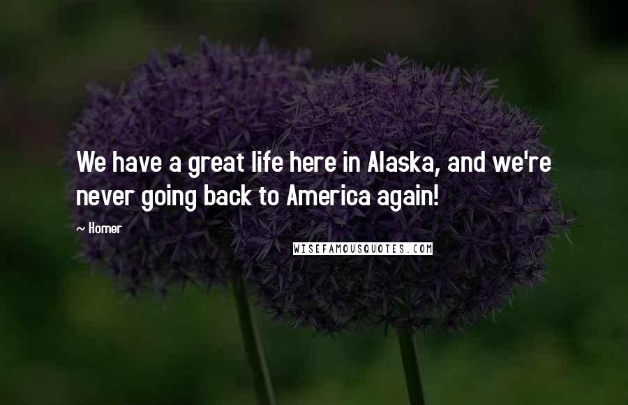Homer quotes: We have a great life here in Alaska, and we're never going back to America again! Homer quotes: We have a great life here in Alaska, and we're never going back to America again!