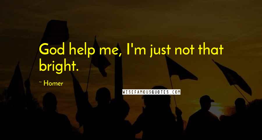 Homer quotes: God help me, I'm just not that bright. Homer quotes: God help me, I'm just not that bright.