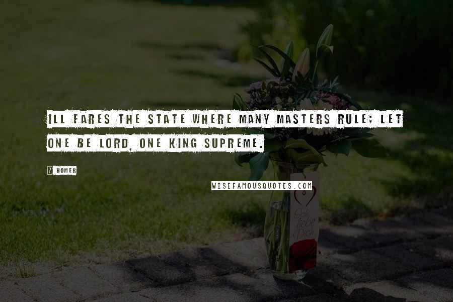 Homer quotes: Ill fares the State where many masters rule; let one be lord, one king supreme. Homer quotes: Ill fares the State where many masters rule; let one be lord, one king supreme.