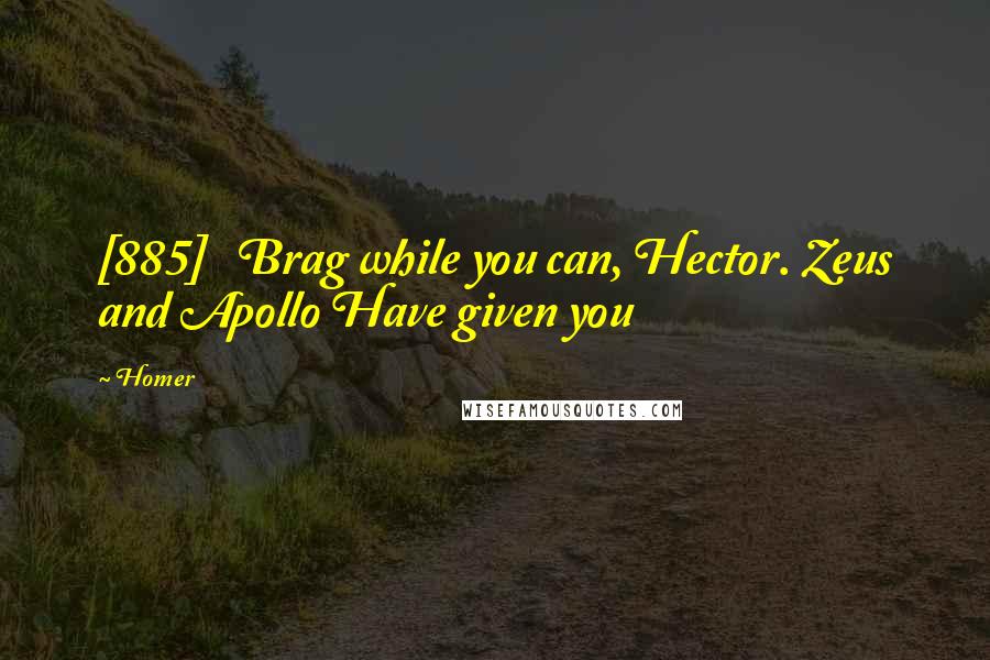 Homer quotes: [885] Brag while you can, Hector. Zeus and Apollo Have given you