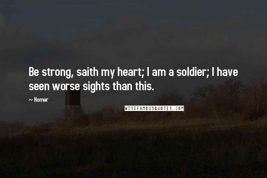 Homer quotes: Be strong, saith my heart; I am a soldier; I have seen worse sights than this. Homer quotes: Be strong, saith my heart; I am a soldier; I have seen worse sights than this.