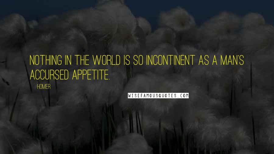 Homer quotes: Nothing in the world is so incontinent as a man's accursed appetite. Homer quotes: Nothing in the world is so incontinent as a man's accursed appetite.