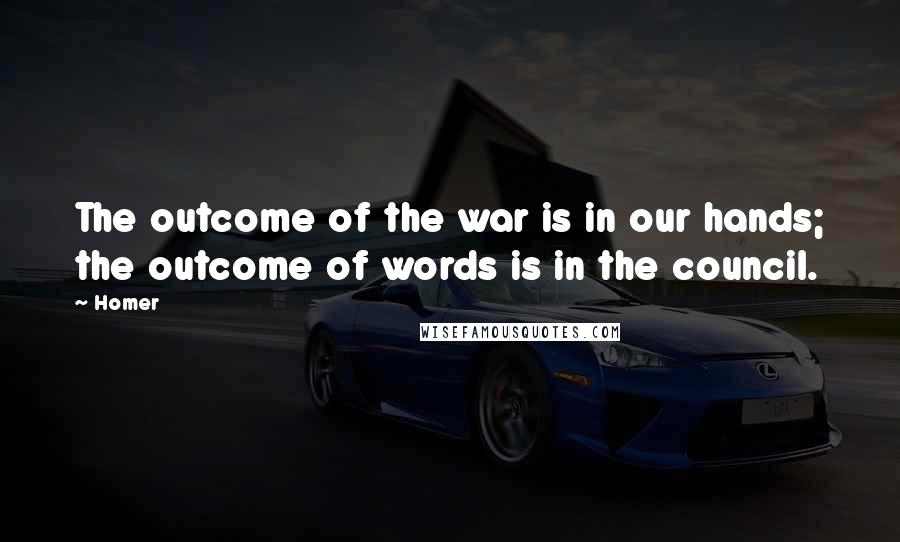 Homer quotes: The outcome of the war is in our hands; the outcome of words is in the council. Homer quotes: The outcome of the war is in our hands; the outcome of words is in the council.