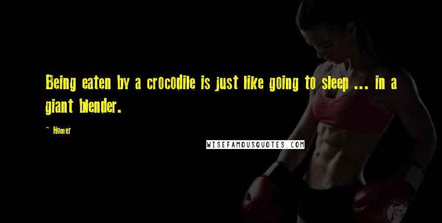 Homer quotes: Being eaten by a crocodile is just like going to sleep ... in a giant blender.