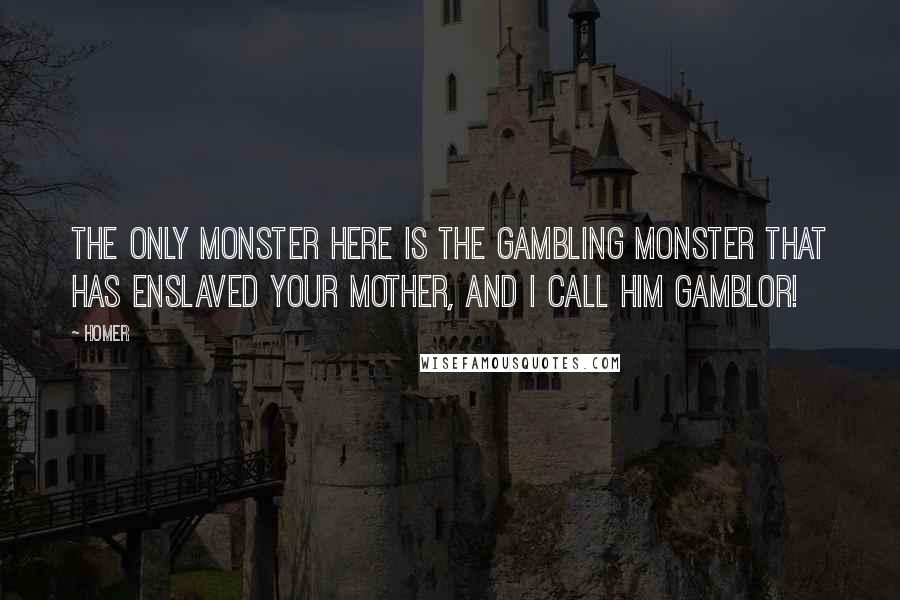 Homer quotes: The only monster here is the gambling monster that has enslaved your mother, and I call him Gamblor!