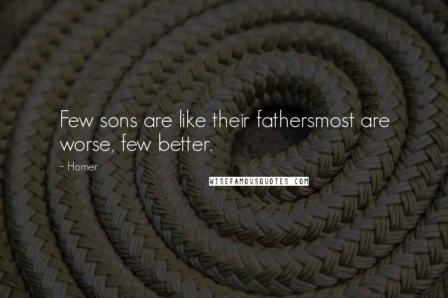 Homer quotes: Few sons are like their fathersmost are worse, few better.