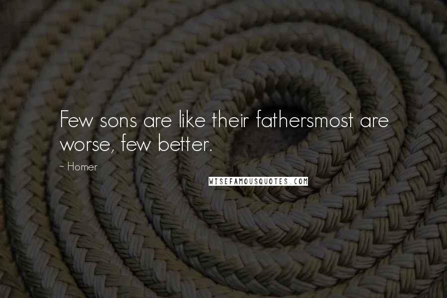 Homer quotes: Few sons are like their fathersmost are worse, few better. Homer quotes: Few sons are like their fathersmost are worse, few better.