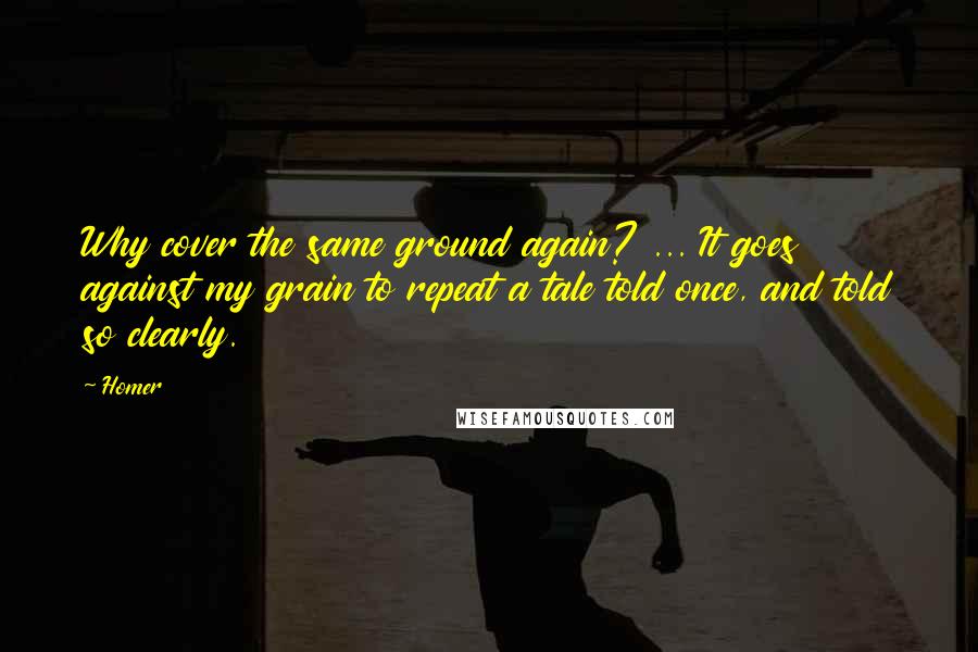 Homer quotes: Why cover the same ground again? ... It goes against my grain to repeat a tale told once, and told so clearly.