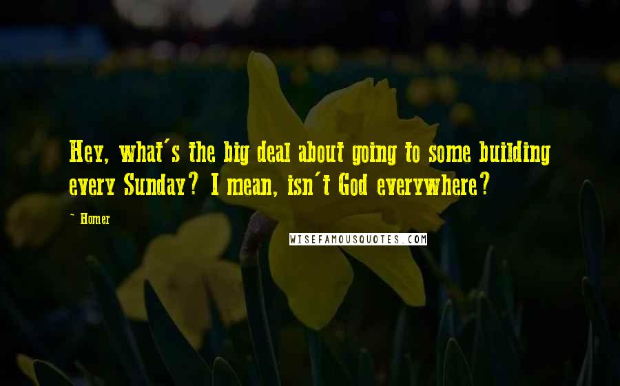 Homer quotes: Hey, what's the big deal about going to some building every Sunday? I mean, isn't God everywhere?