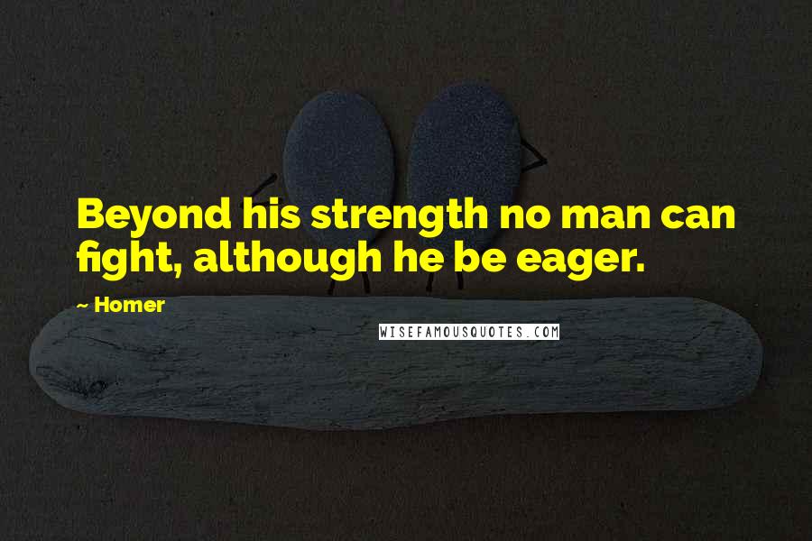 Homer quotes: Beyond his strength no man can fight, although he be eager. Homer quotes: Beyond his strength no man can fight, although he be eager.