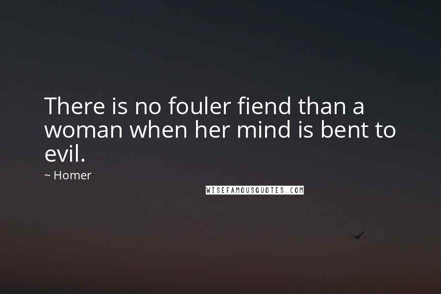 Homer quotes: There is no fouler fiend than a woman when her mind is bent to evil.