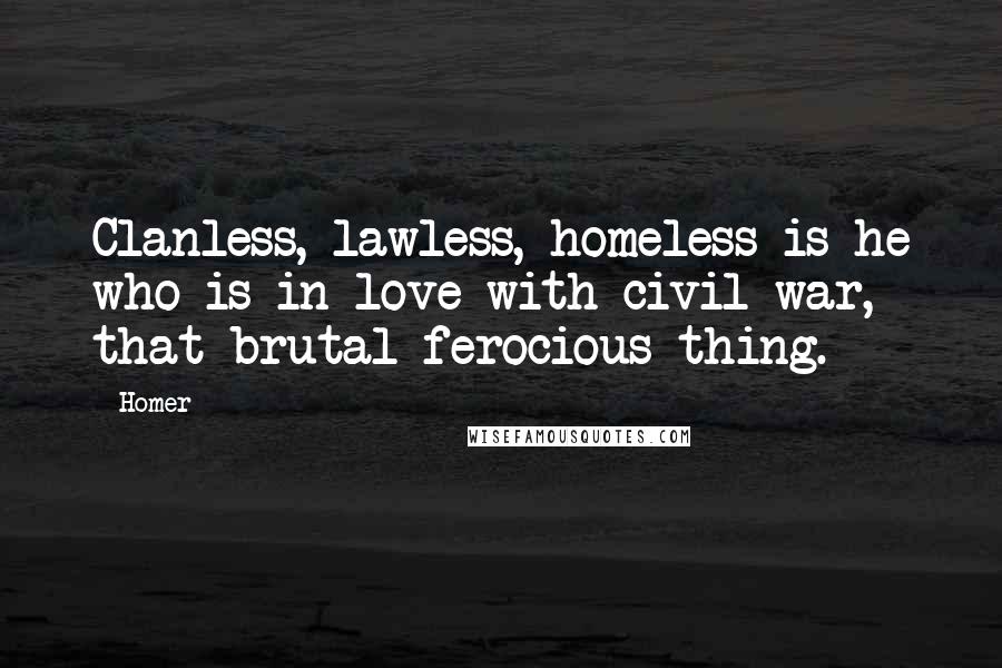 Homer quotes: Clanless, lawless, homeless is he who is in love with civil war, that brutal ferocious thing.