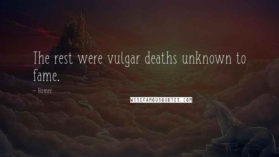 Homer quotes: The rest were vulgar deaths unknown to fame. Homer quotes: The rest were vulgar deaths unknown to fame.