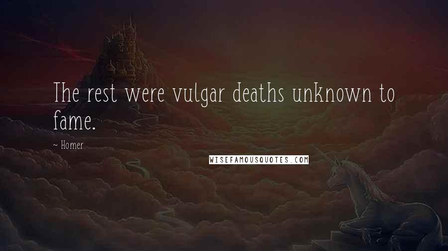 Homer quotes: The rest were vulgar deaths unknown to fame.