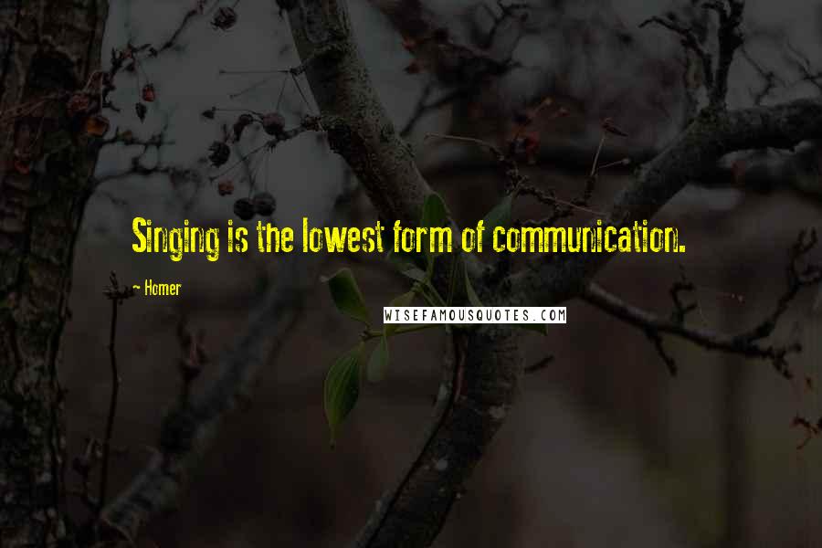 Homer quotes: Singing is the lowest form of communication.