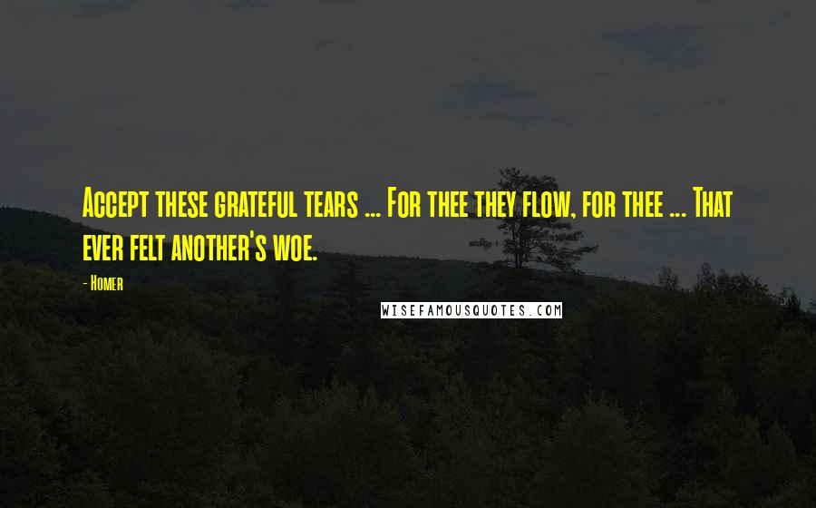 Homer quotes: Accept these grateful tears ... For thee they flow, for thee ... That ever felt another's woe.