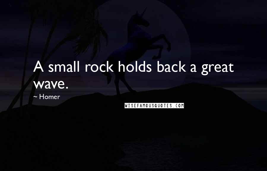 Homer quotes: A small rock holds back a great wave.