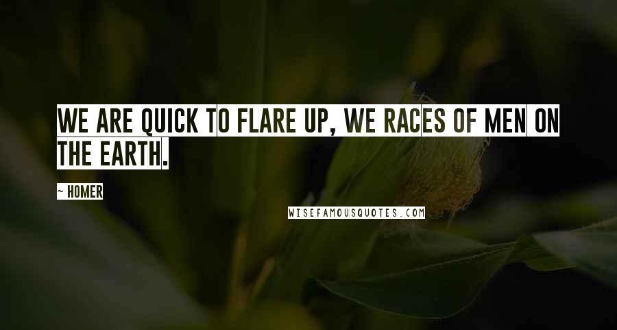Homer quotes: We are quick to flare up, we races of men on the earth.
