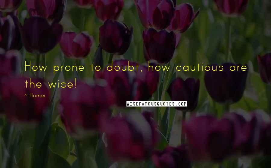 Homer quotes: How prone to doubt, how cautious are the wise!